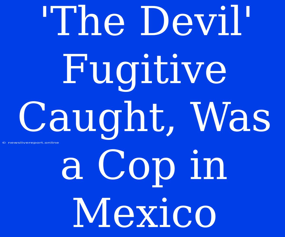 'The Devil' Fugitive Caught, Was A Cop In Mexico