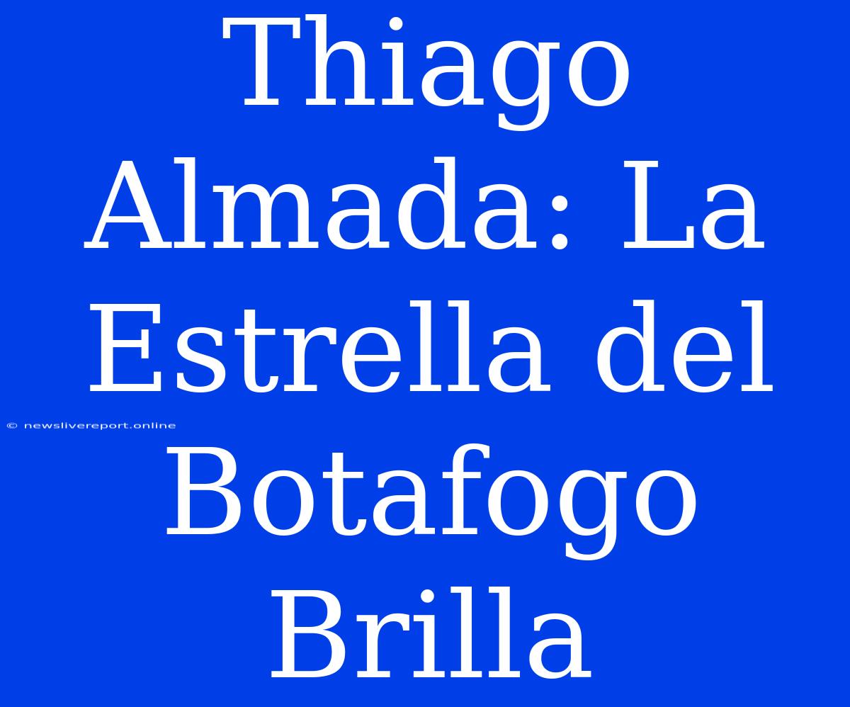 Thiago Almada: La Estrella Del Botafogo Brilla