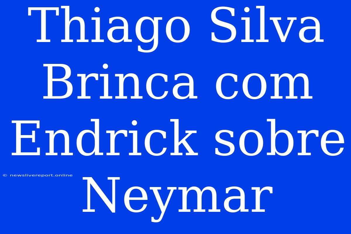 Thiago Silva Brinca Com Endrick Sobre Neymar