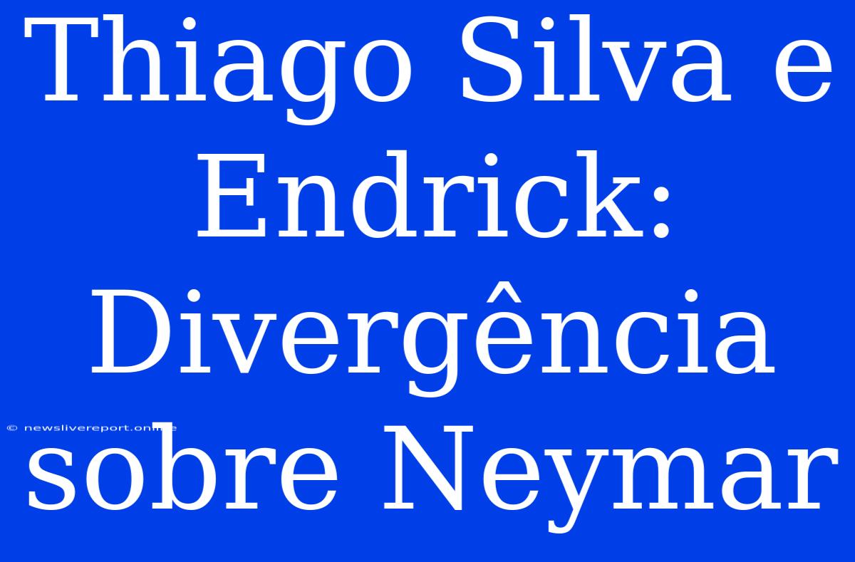 Thiago Silva E Endrick: Divergência Sobre Neymar