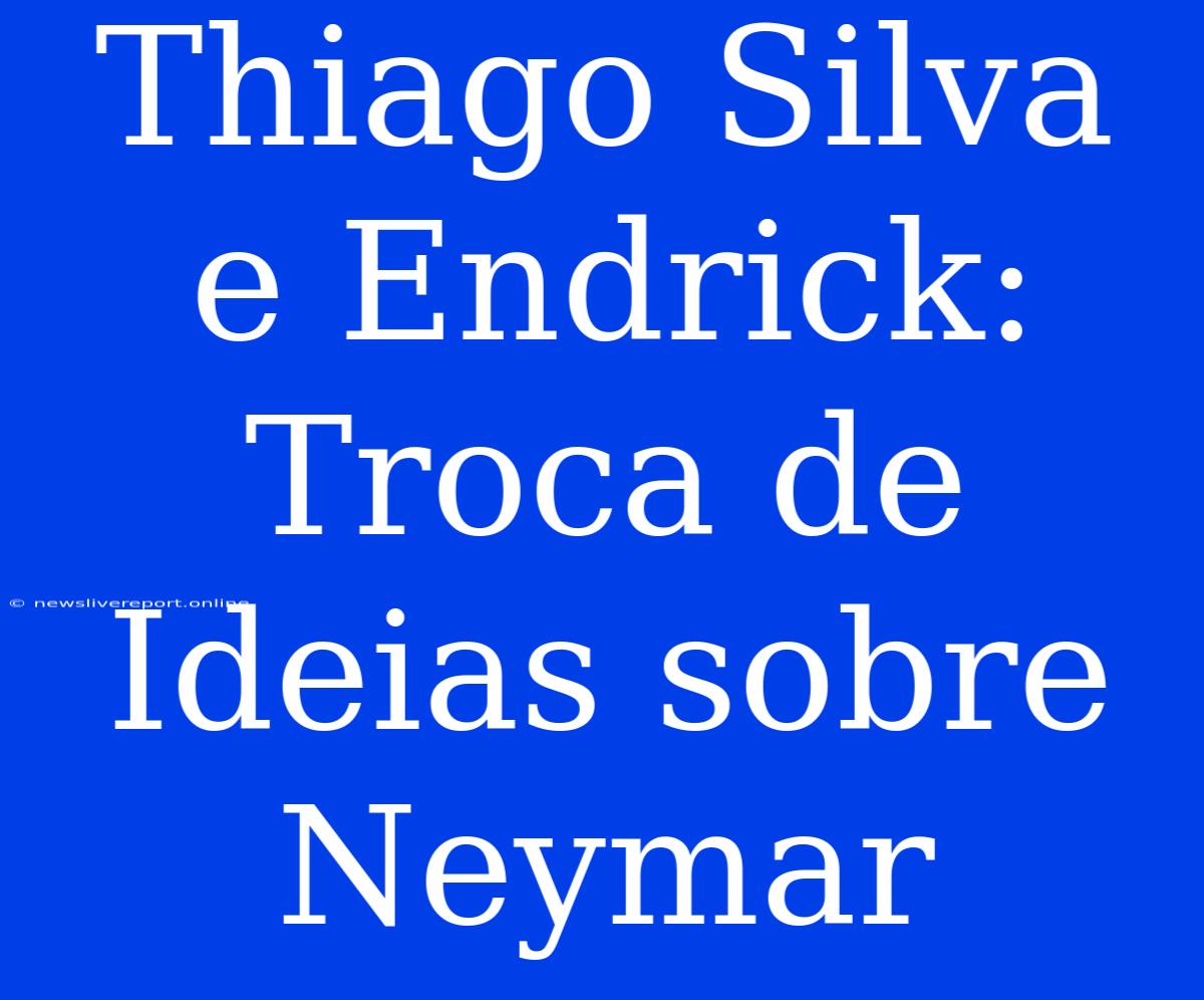 Thiago Silva E Endrick: Troca De Ideias Sobre Neymar