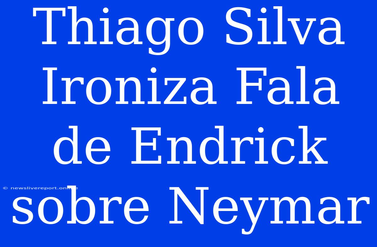 Thiago Silva Ironiza Fala De Endrick Sobre Neymar