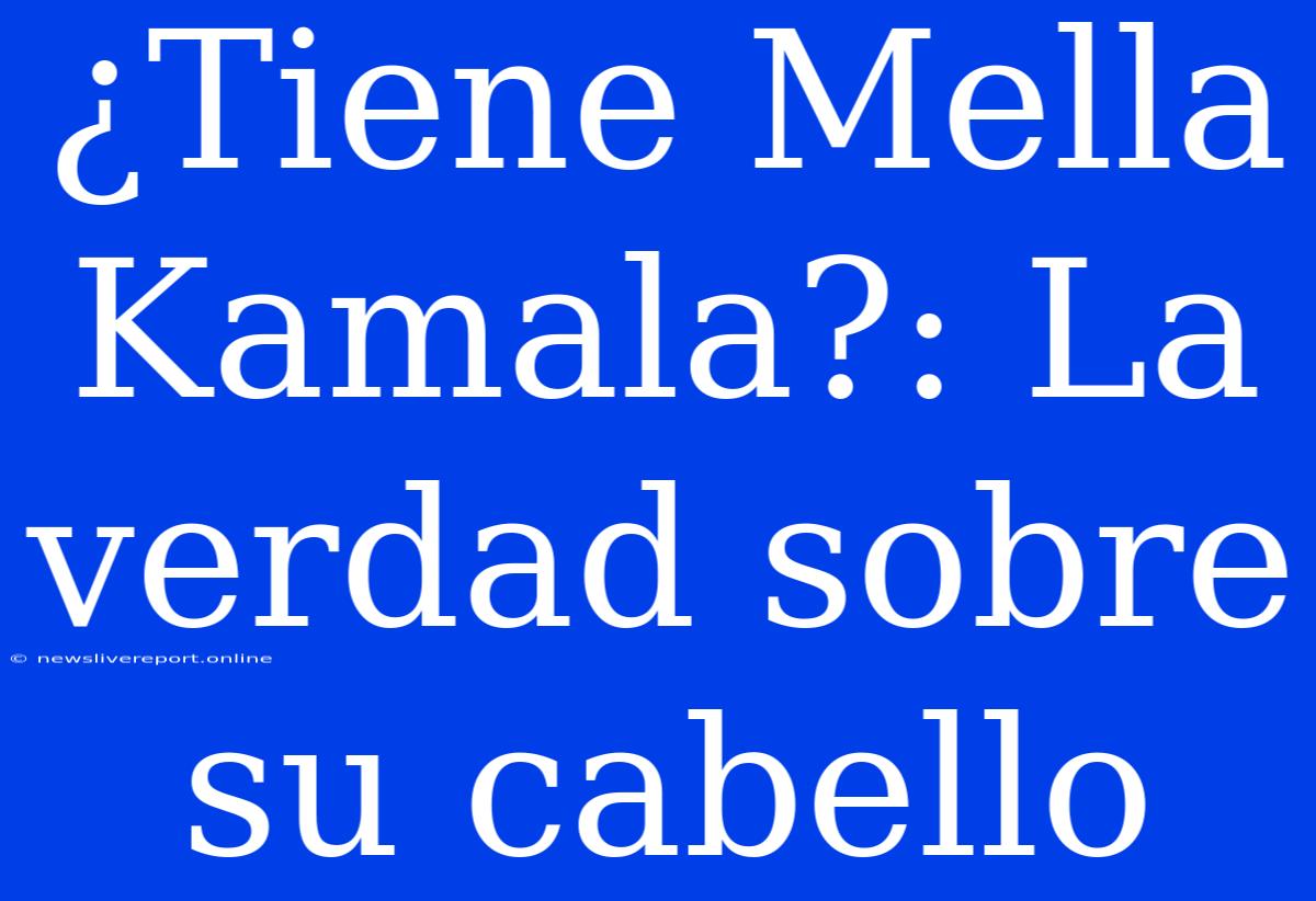 ¿Tiene Mella Kamala?: La Verdad Sobre Su Cabello