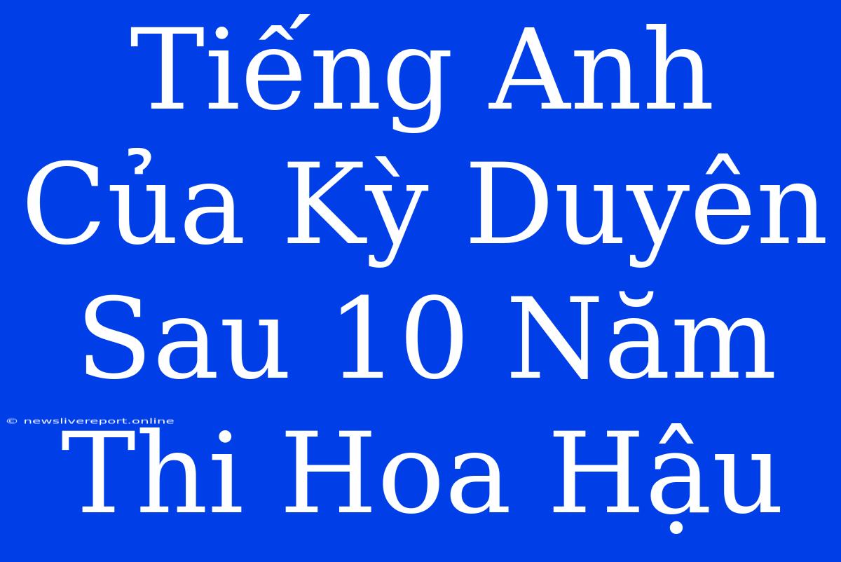 Tiếng Anh Của Kỳ Duyên Sau 10 Năm Thi Hoa Hậu