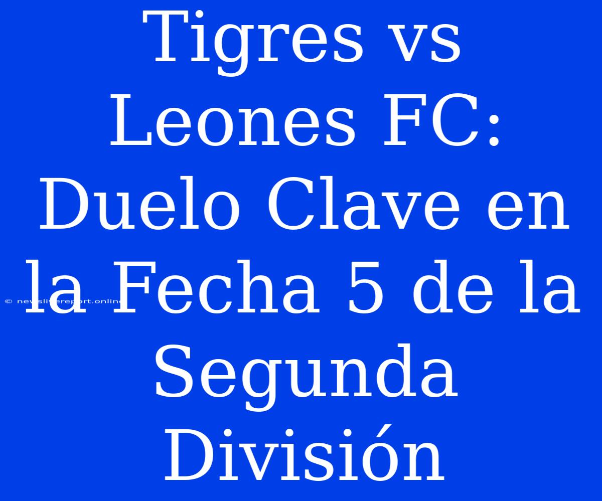 Tigres Vs Leones FC: Duelo Clave En La Fecha 5 De La Segunda División