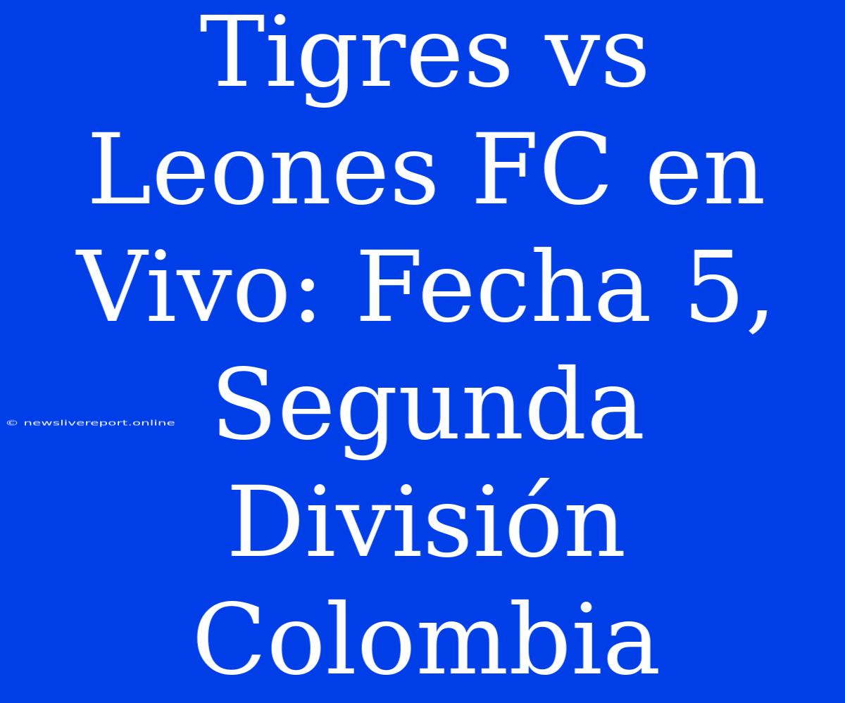 Tigres Vs Leones FC En Vivo: Fecha 5, Segunda División Colombia