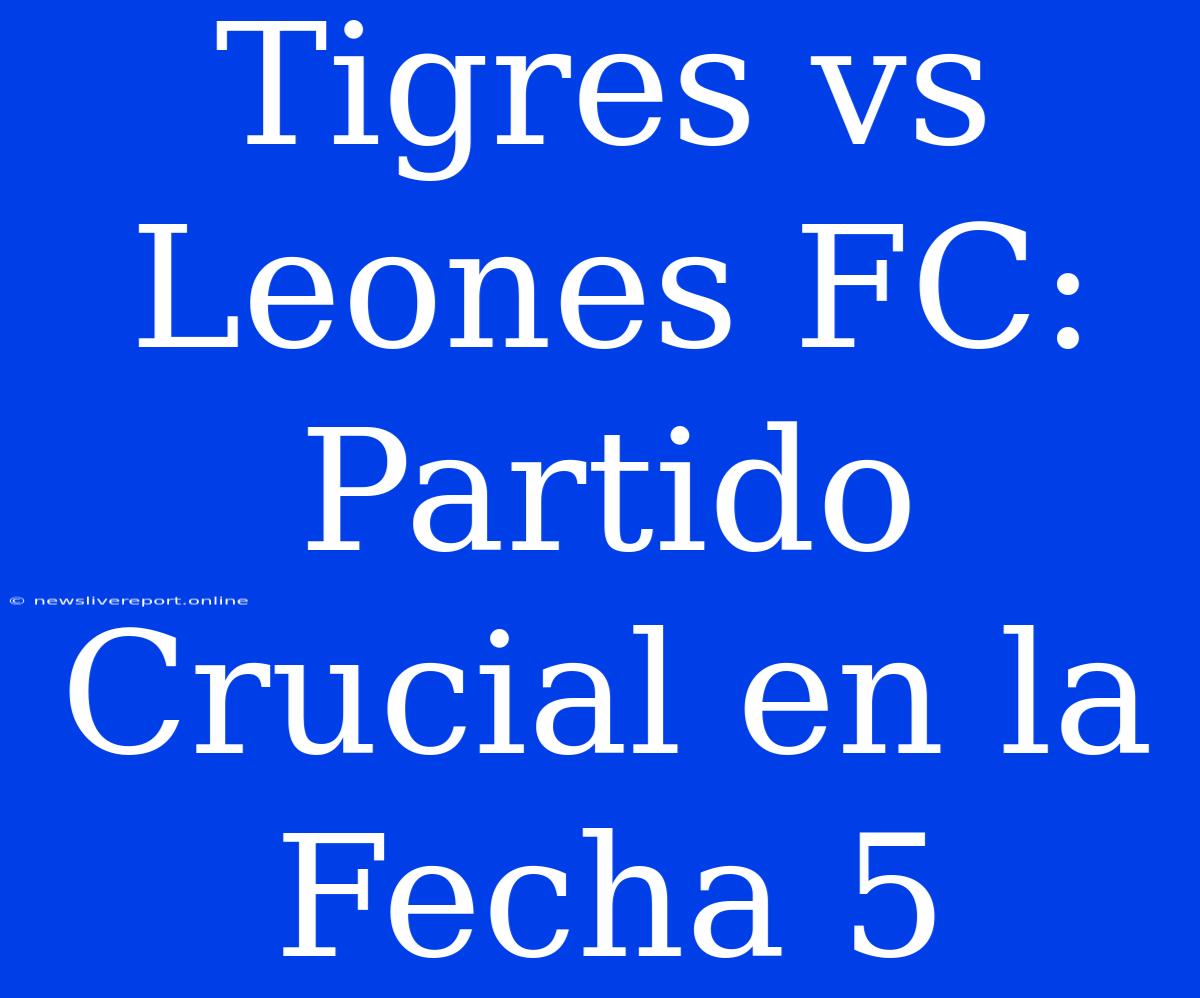 Tigres Vs Leones FC: Partido Crucial En La Fecha 5