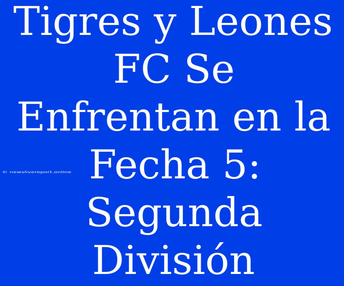 Tigres Y Leones FC Se Enfrentan En La Fecha 5: Segunda División