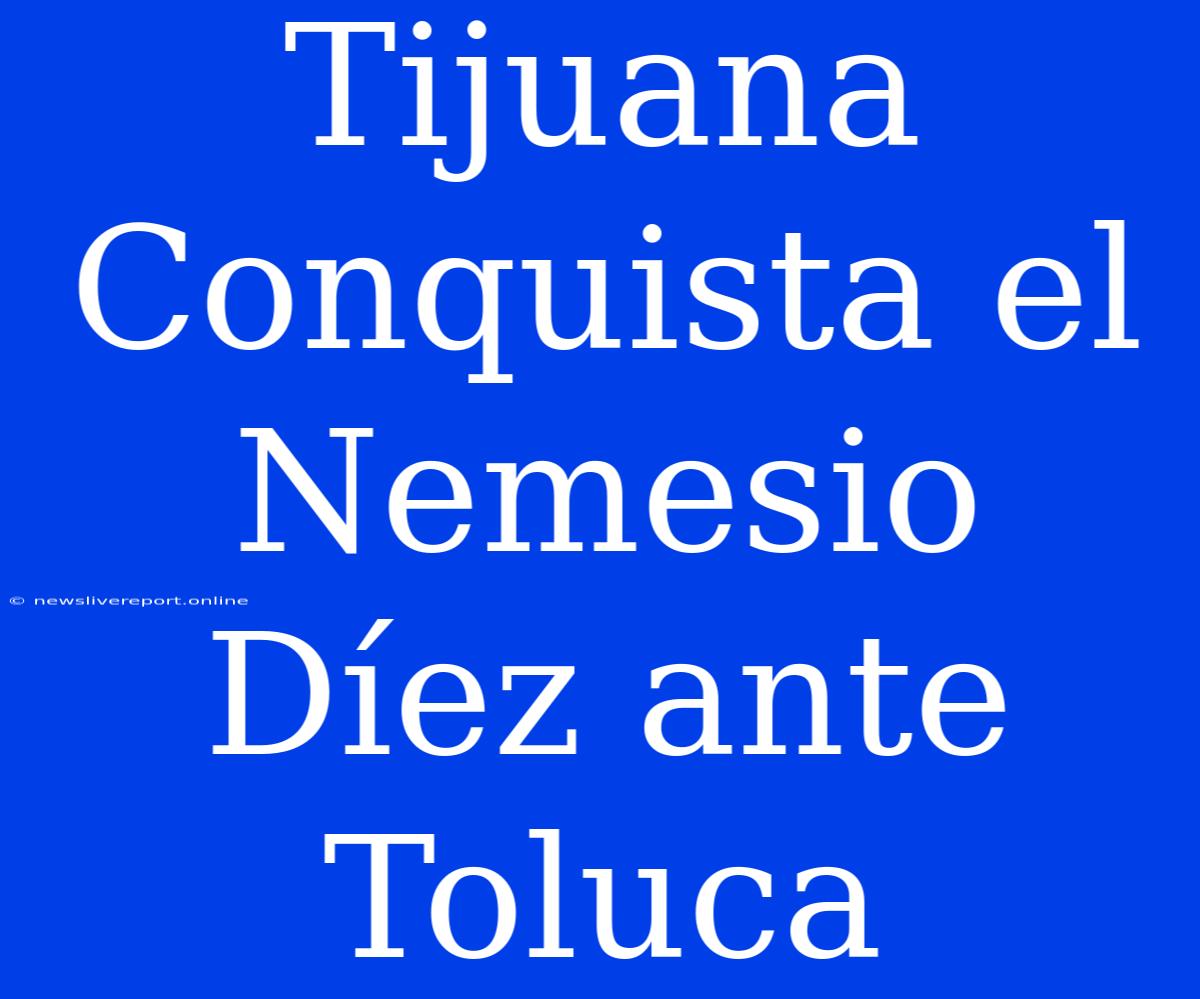 Tijuana Conquista El Nemesio Díez Ante Toluca