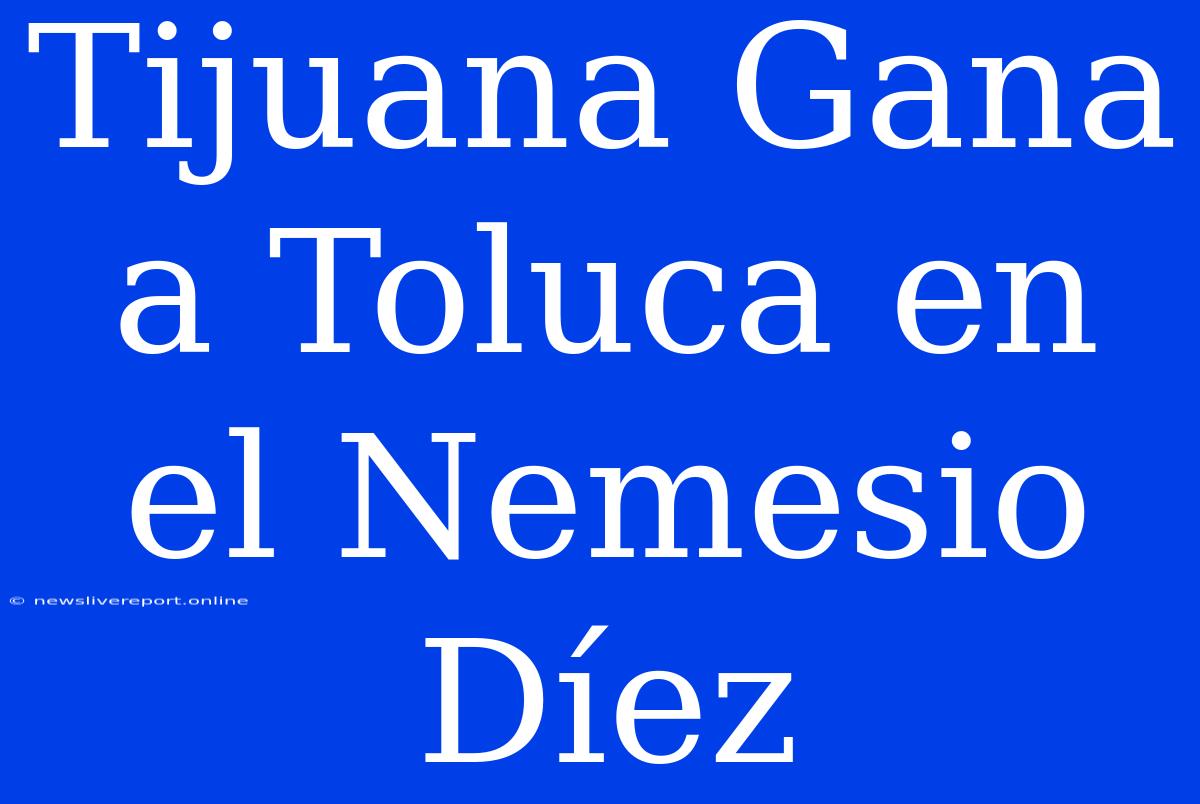 Tijuana Gana A Toluca En El Nemesio Díez