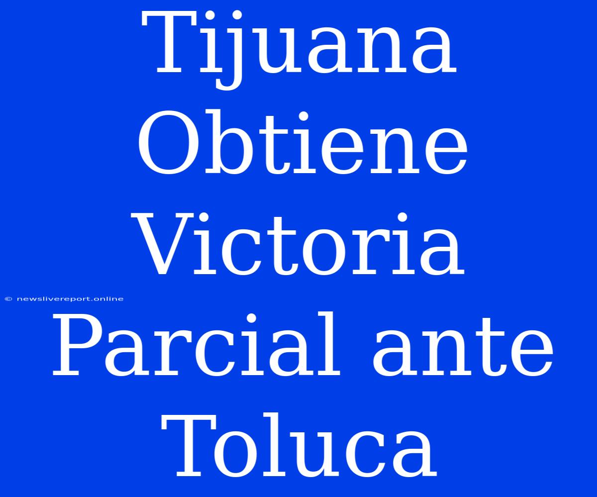 Tijuana Obtiene Victoria Parcial Ante Toluca