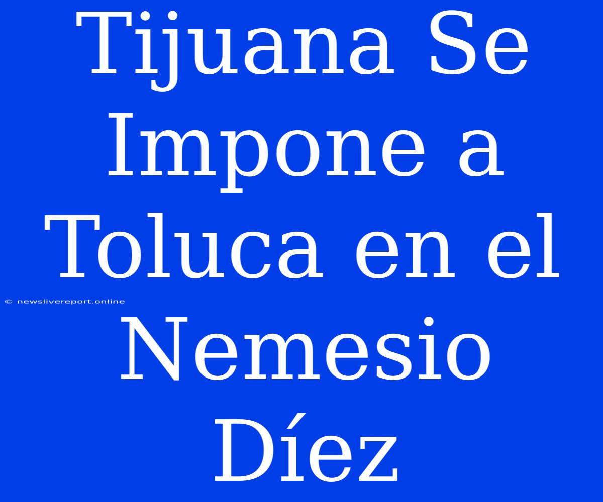 Tijuana Se Impone A Toluca En El Nemesio Díez