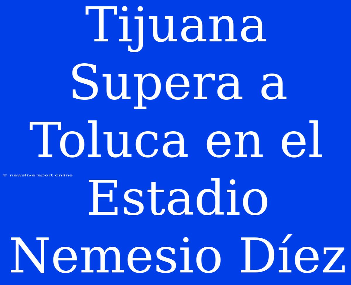 Tijuana Supera A Toluca En El Estadio Nemesio Díez