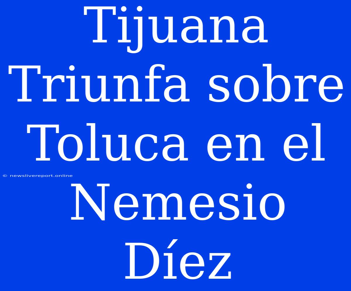 Tijuana Triunfa Sobre Toluca En El Nemesio Díez