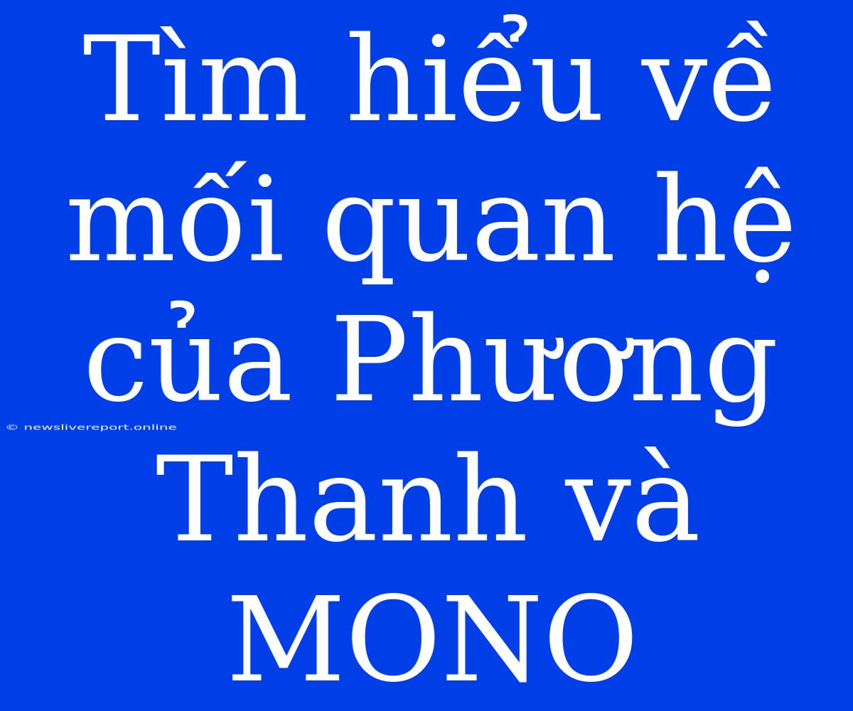 Tìm Hiểu Về Mối Quan Hệ Của Phương Thanh Và MONO