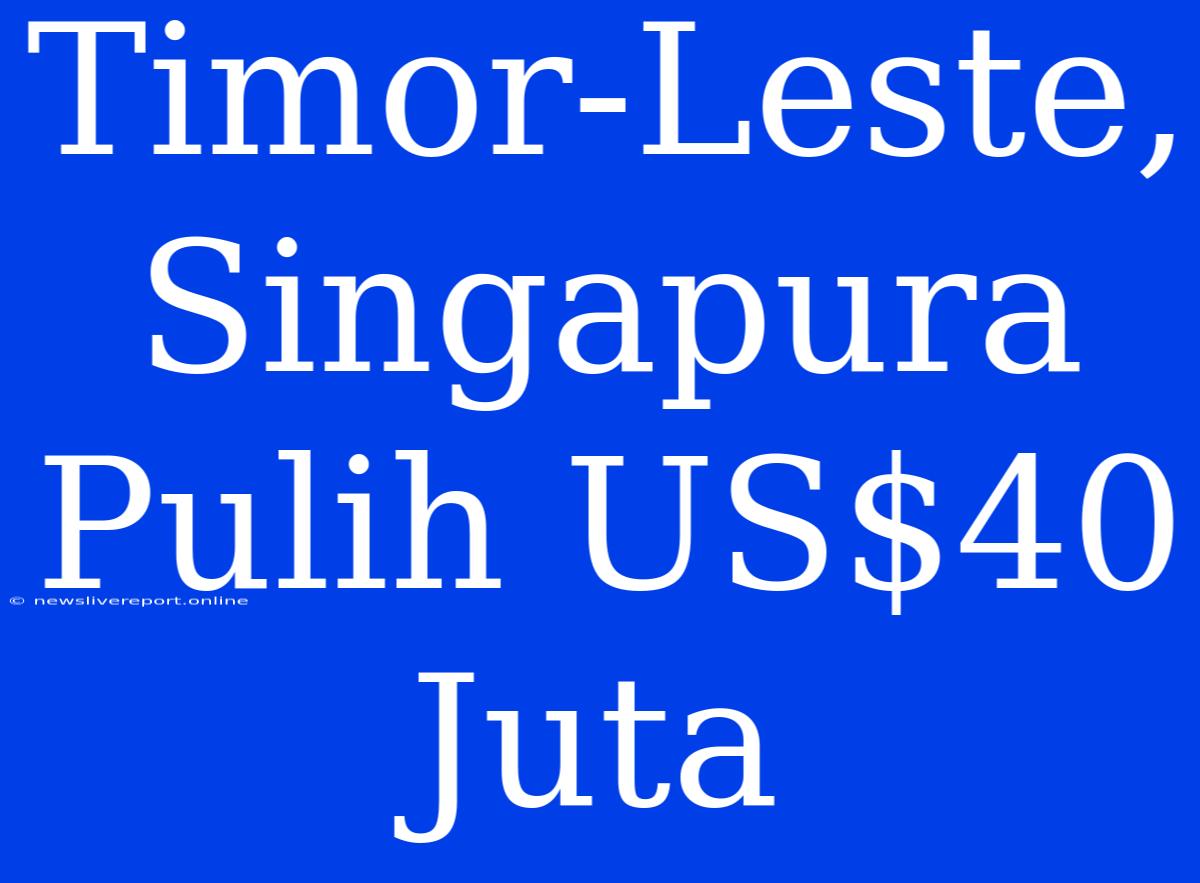 Timor-Leste, Singapura Pulih US$40 Juta