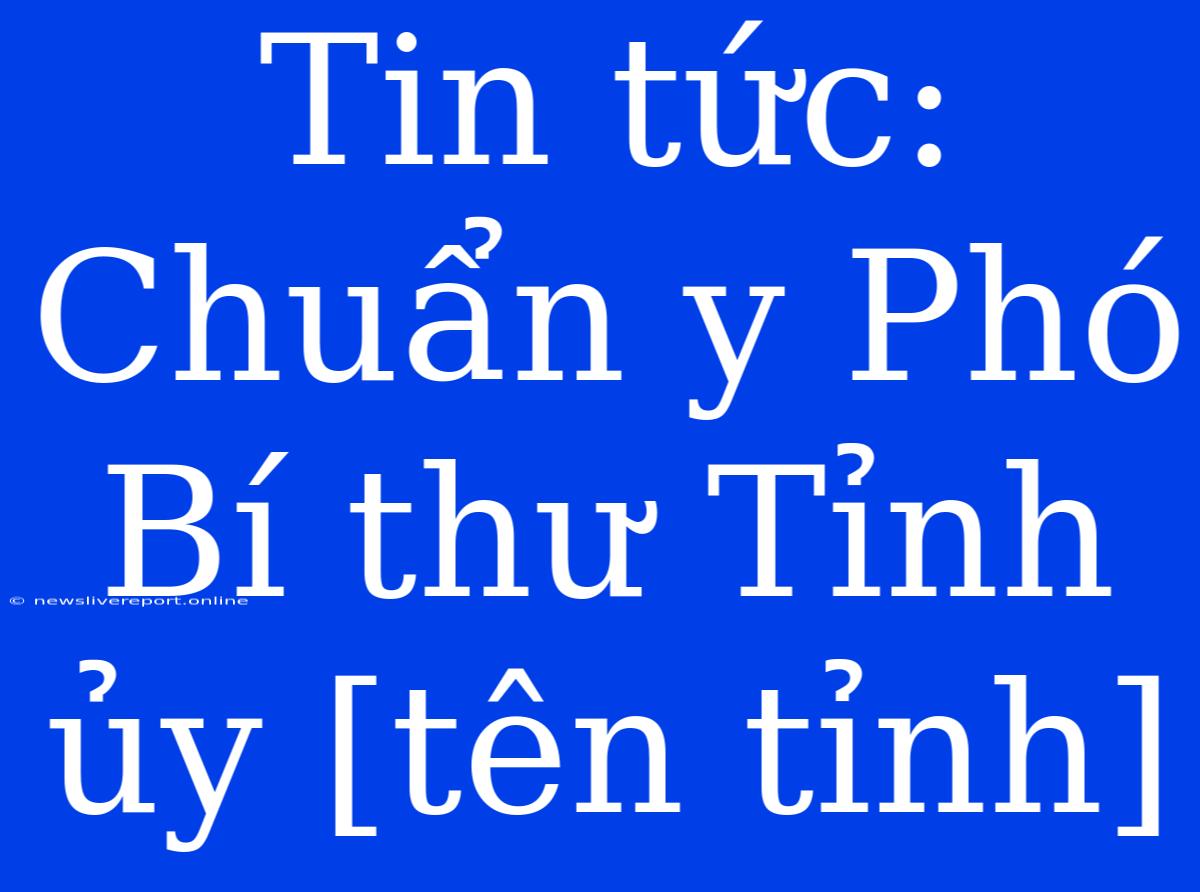 Tin Tức: Chuẩn Y Phó Bí Thư Tỉnh Ủy [tên Tỉnh]