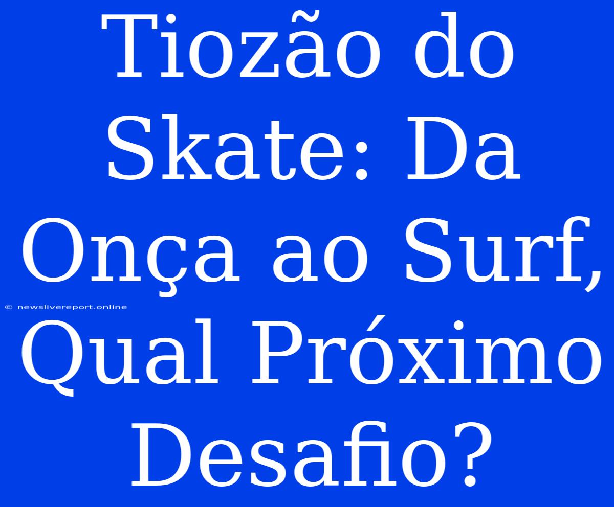 Tiozão Do Skate: Da Onça Ao Surf, Qual Próximo Desafio?