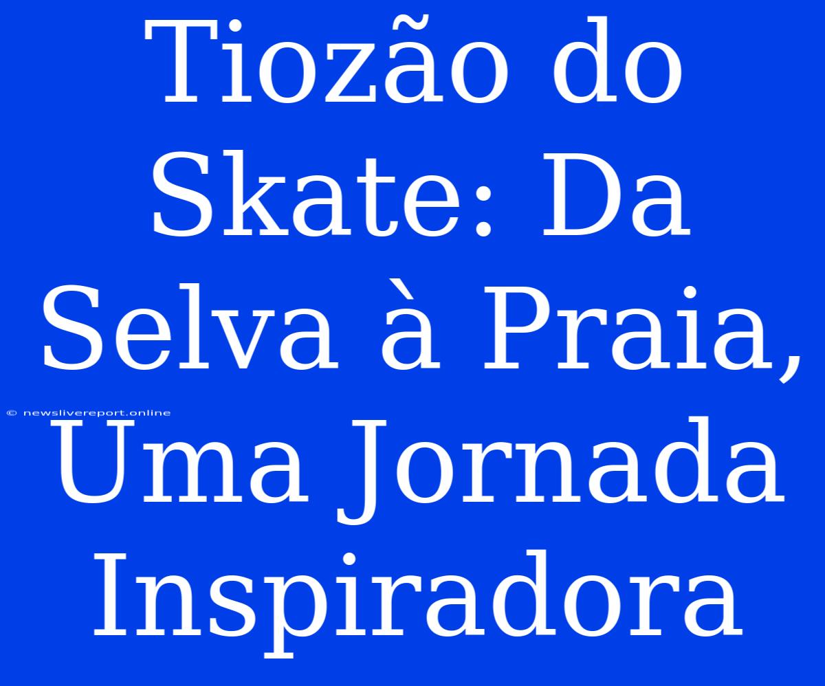 Tiozão Do Skate: Da Selva À Praia, Uma Jornada Inspiradora