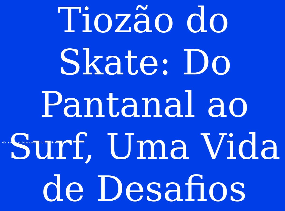 Tiozão Do Skate: Do Pantanal Ao Surf, Uma Vida De Desafios