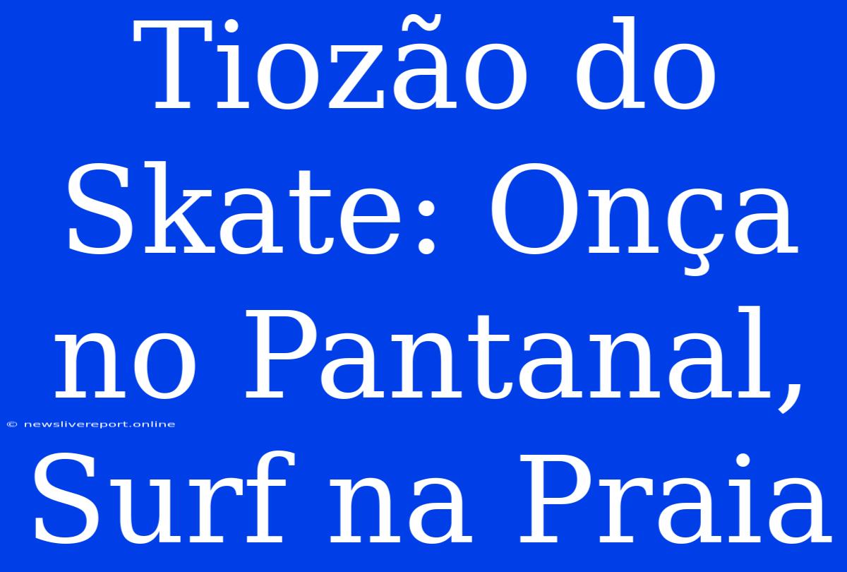 Tiozão Do Skate: Onça No Pantanal, Surf Na Praia