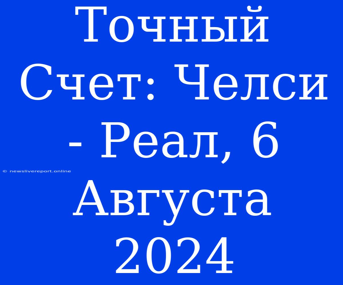 Точный Счет: Челси - Реал, 6 Августа 2024