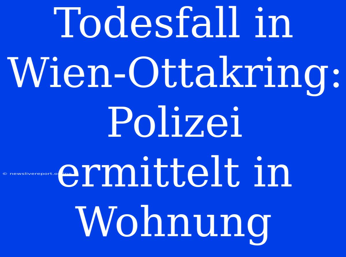 Todesfall In Wien-Ottakring: Polizei Ermittelt In Wohnung