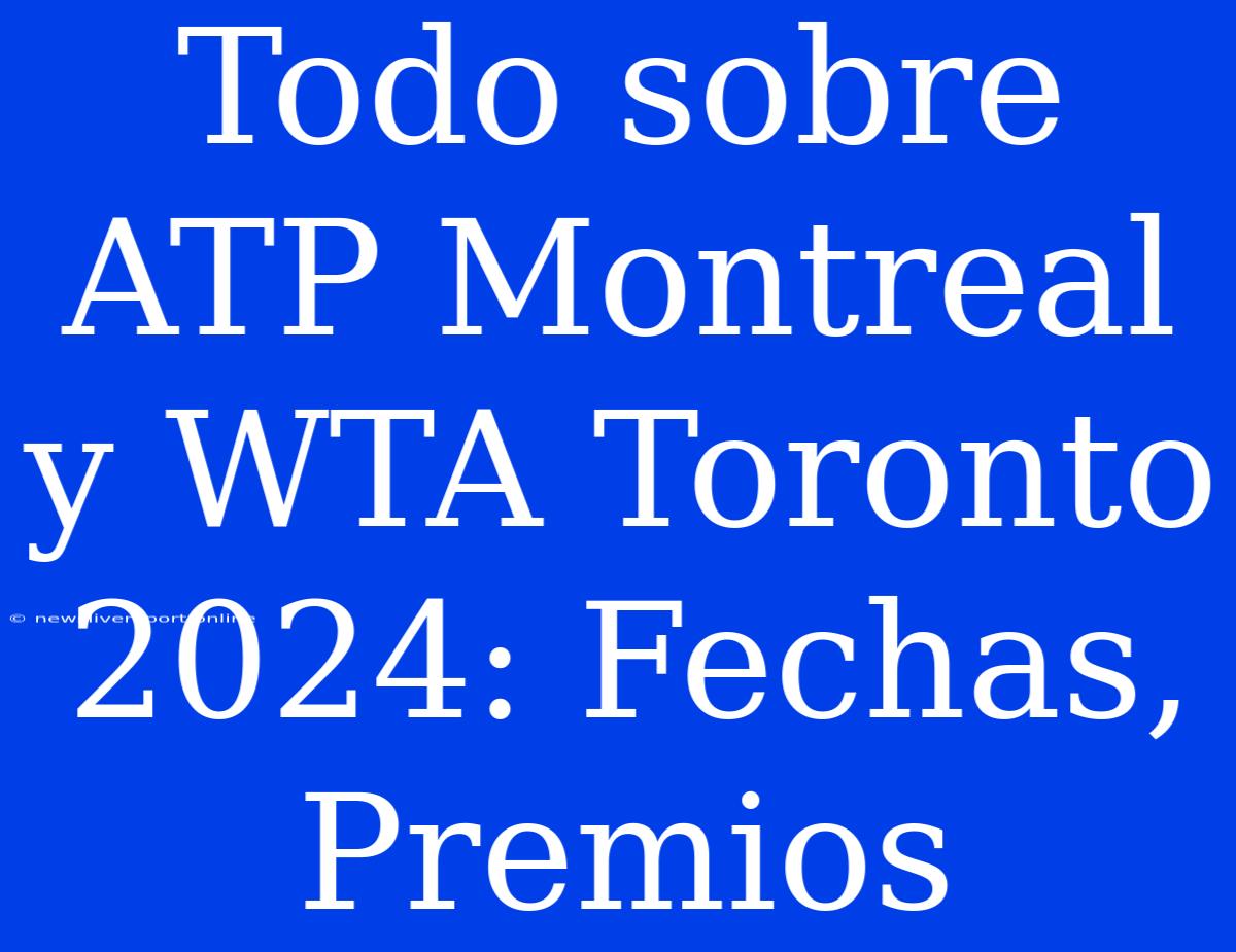 Todo Sobre ATP Montreal Y WTA Toronto 2024: Fechas, Premios