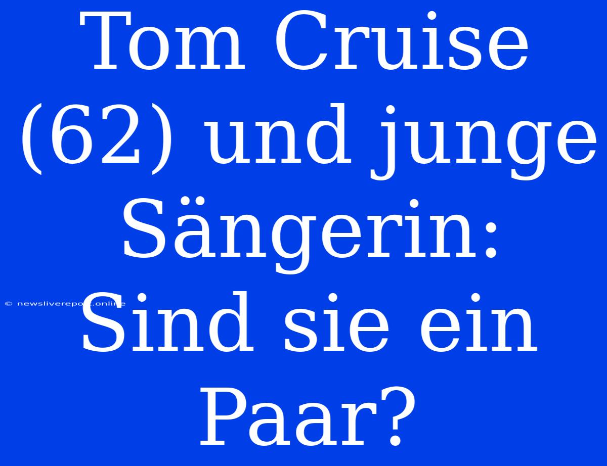 Tom Cruise (62) Und Junge Sängerin: Sind Sie Ein Paar?