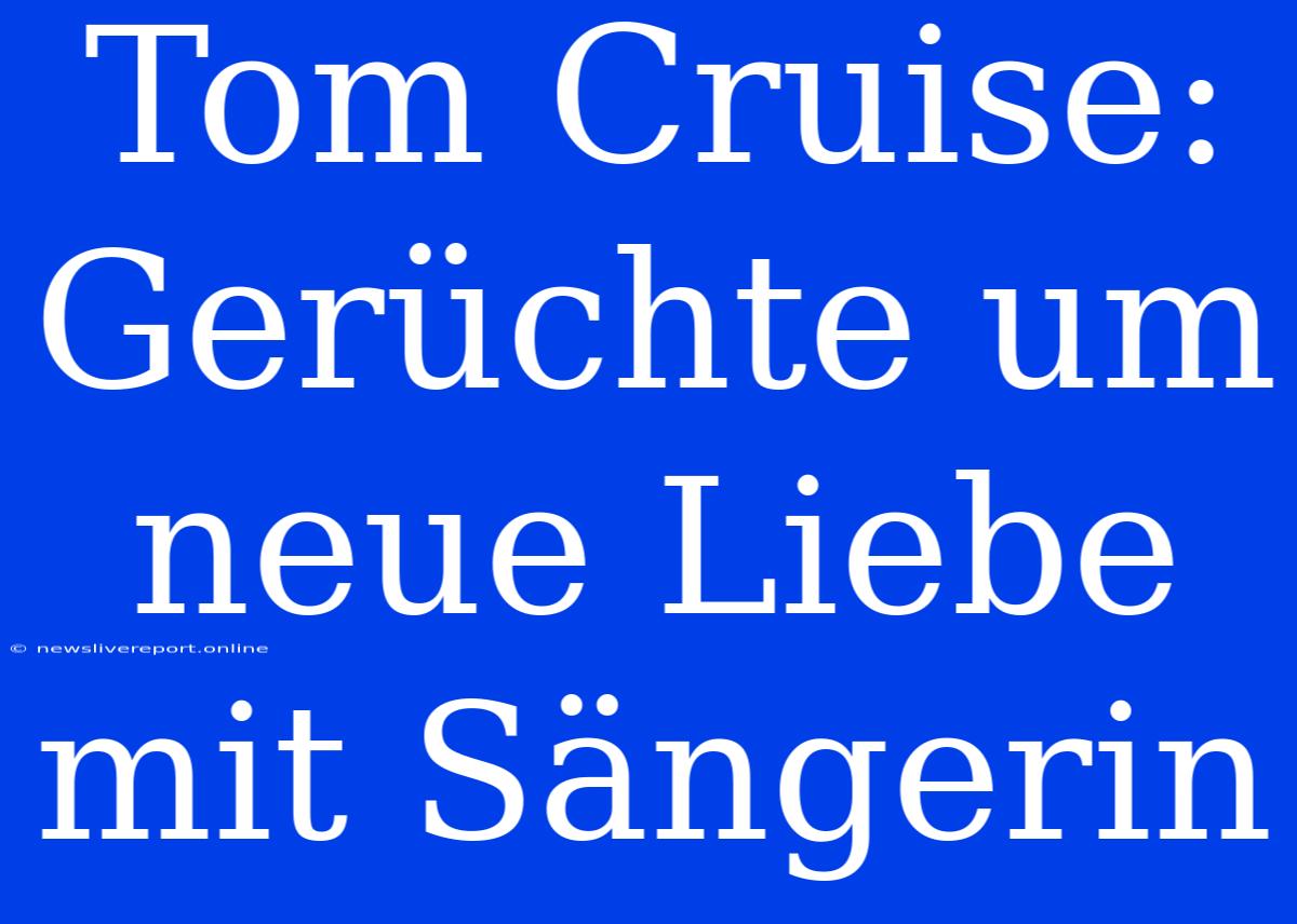 Tom Cruise: Gerüchte Um Neue Liebe Mit Sängerin