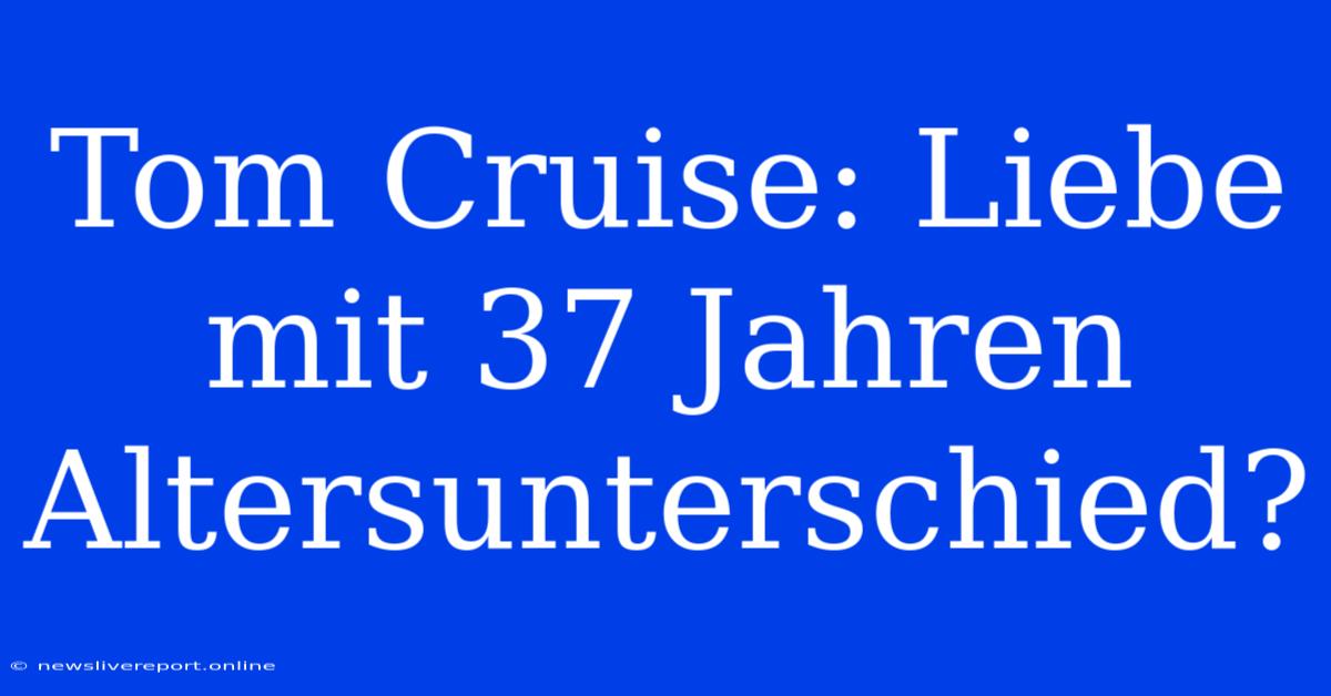 Tom Cruise: Liebe Mit 37 Jahren Altersunterschied?