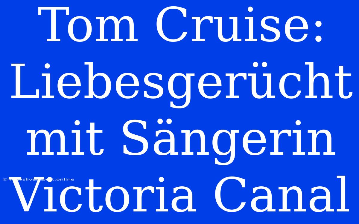 Tom Cruise:  Liebesgerücht Mit Sängerin Victoria Canal