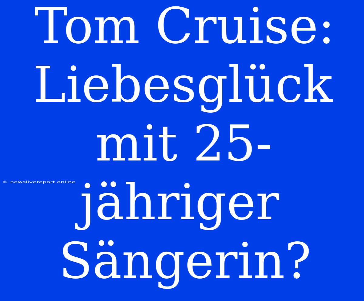 Tom Cruise: Liebesglück Mit 25-jähriger Sängerin?