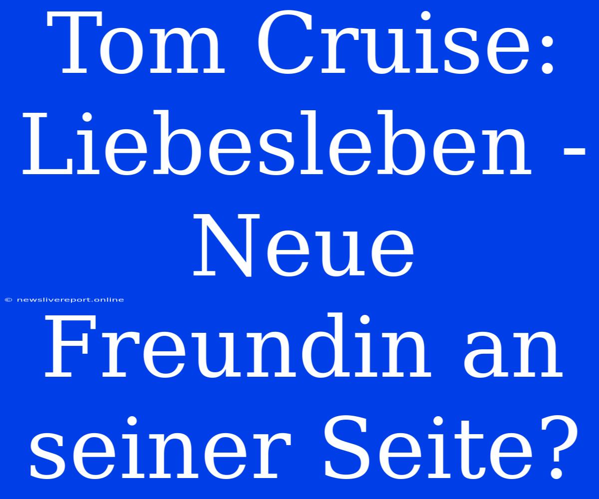 Tom Cruise: Liebesleben - Neue Freundin An Seiner Seite?