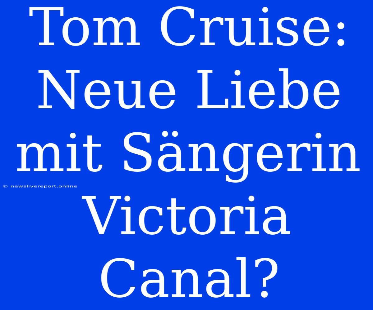 Tom Cruise: Neue Liebe Mit Sängerin Victoria Canal?