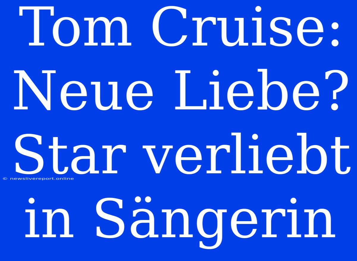 Tom Cruise: Neue Liebe? Star Verliebt In Sängerin