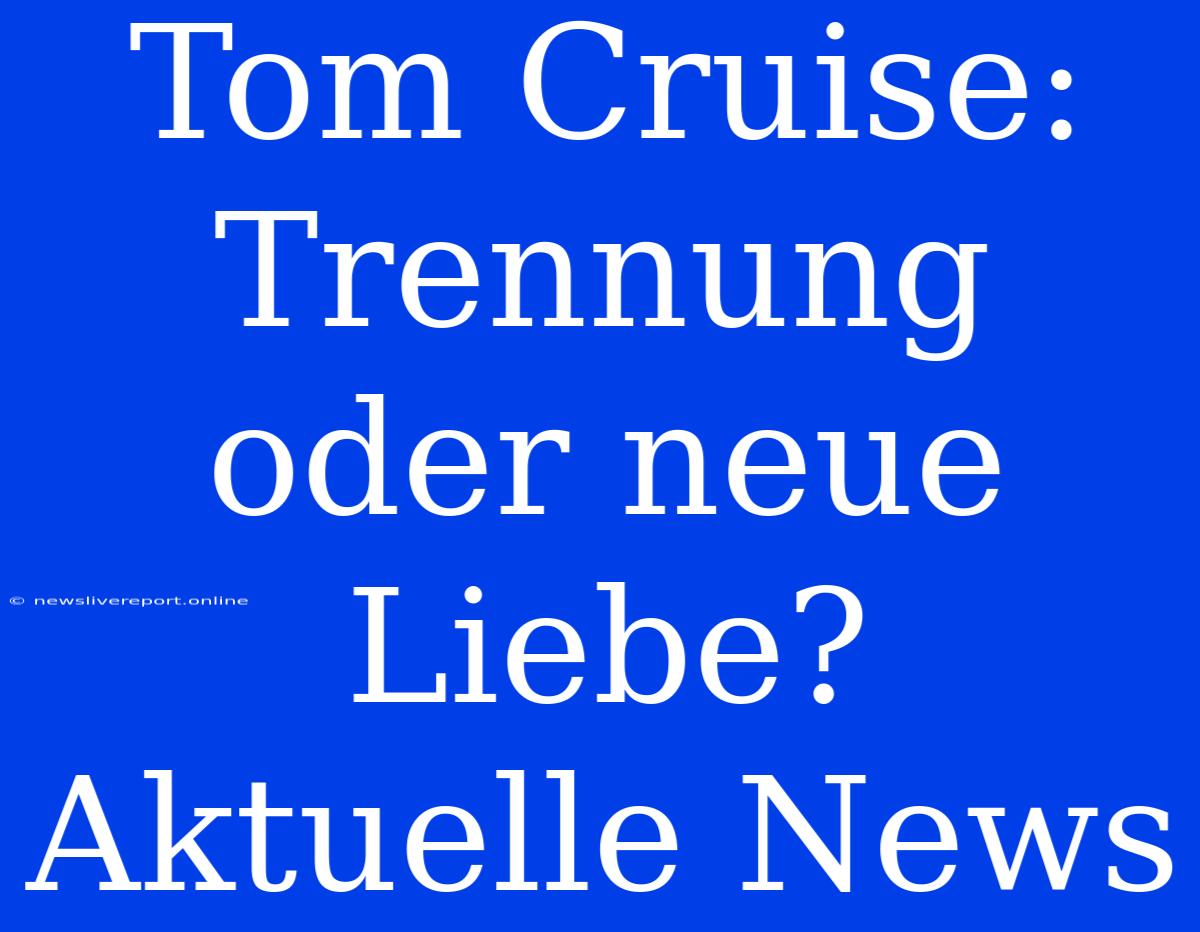 Tom Cruise: Trennung Oder Neue Liebe? Aktuelle News