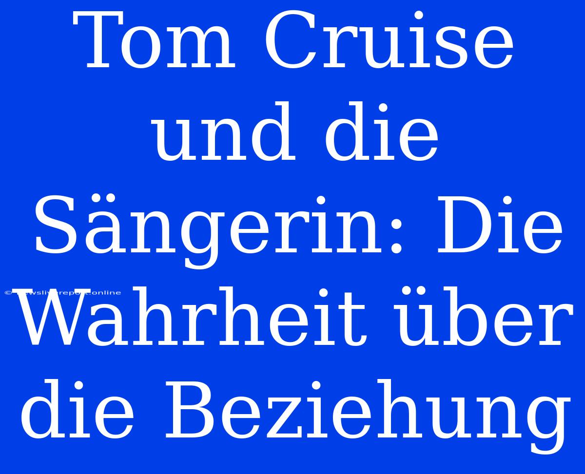 Tom Cruise Und Die Sängerin: Die Wahrheit Über Die Beziehung