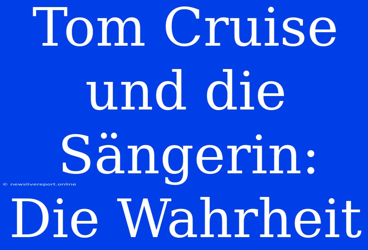 Tom Cruise Und Die Sängerin: Die Wahrheit