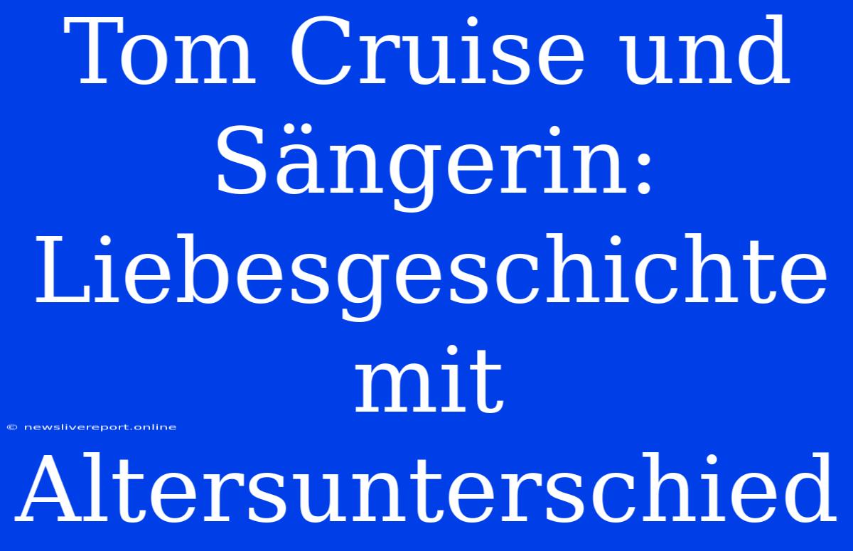 Tom Cruise Und Sängerin: Liebesgeschichte Mit Altersunterschied