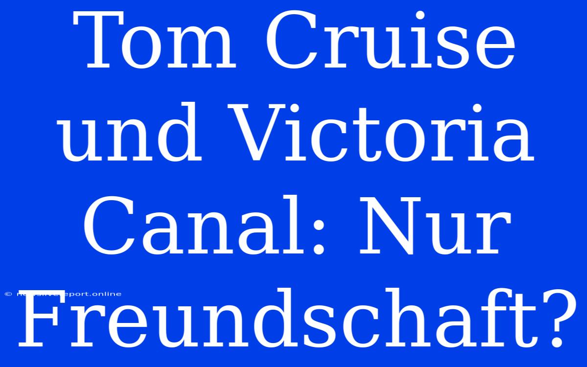 Tom Cruise Und Victoria Canal: Nur Freundschaft?