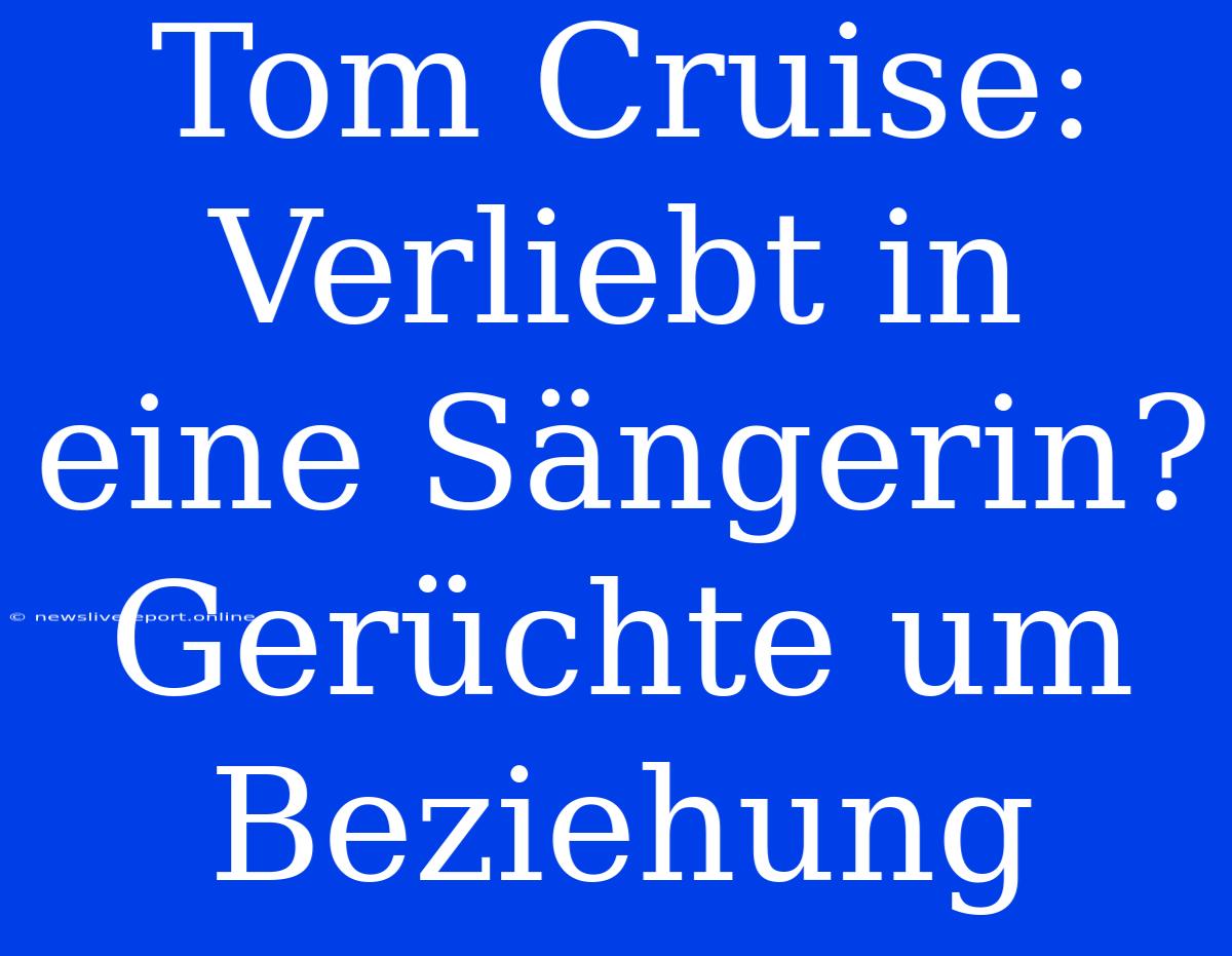 Tom Cruise: Verliebt In Eine Sängerin? Gerüchte Um Beziehung