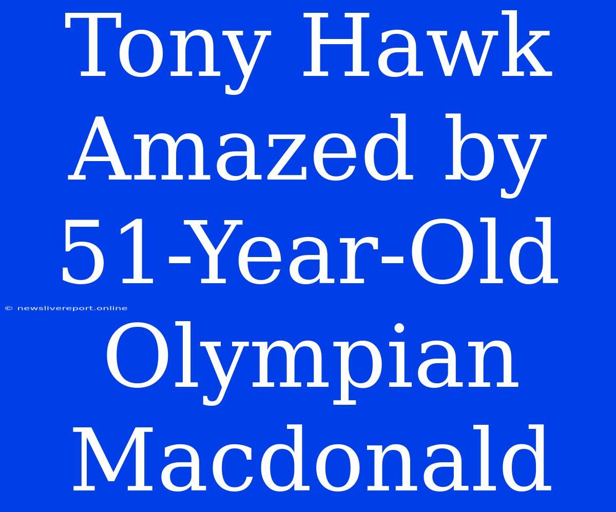 Tony Hawk Amazed By 51-Year-Old Olympian Macdonald