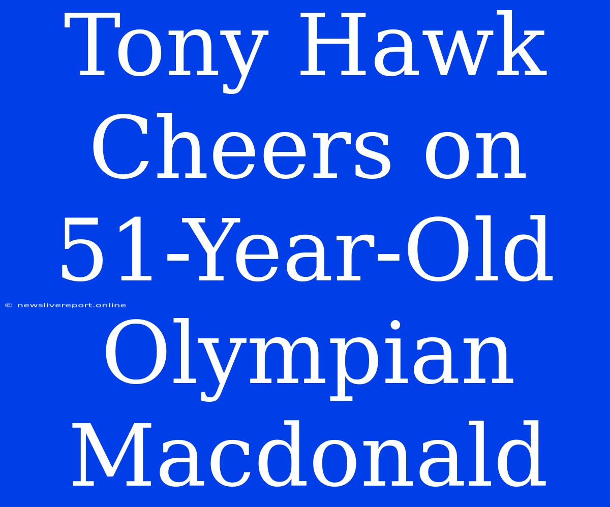 Tony Hawk Cheers On 51-Year-Old Olympian Macdonald