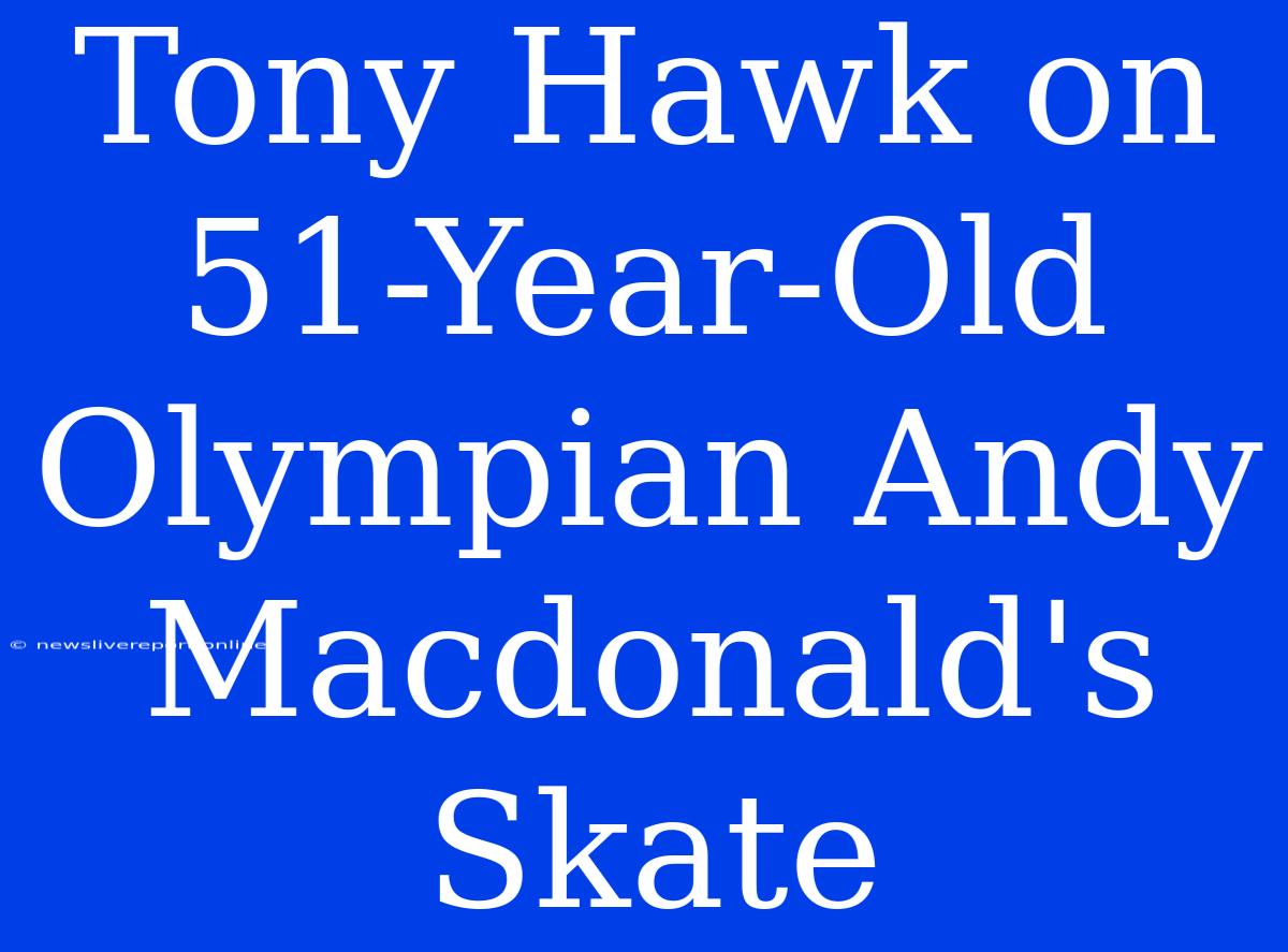 Tony Hawk On 51-Year-Old Olympian Andy Macdonald's Skate