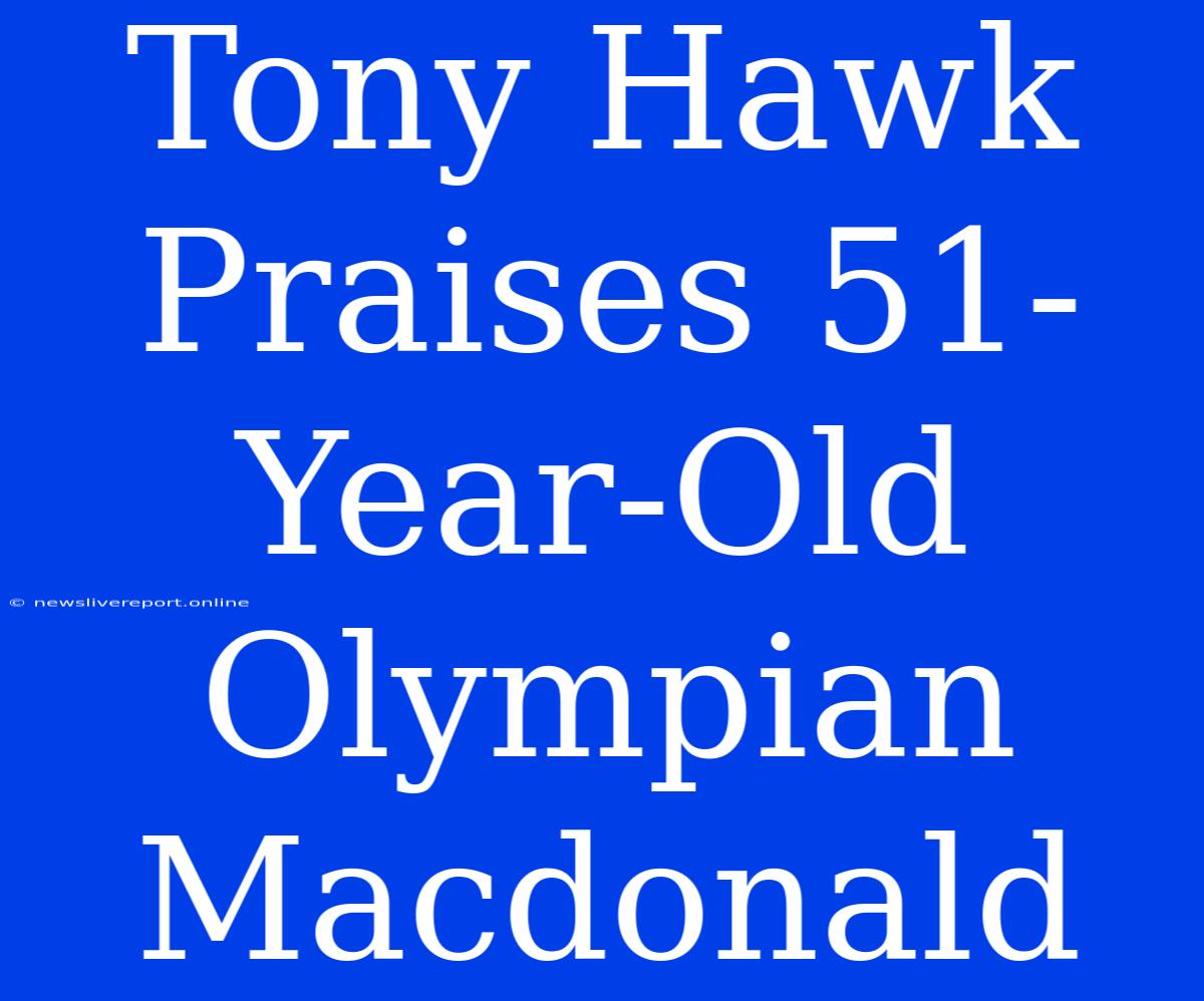 Tony Hawk Praises 51-Year-Old Olympian Macdonald