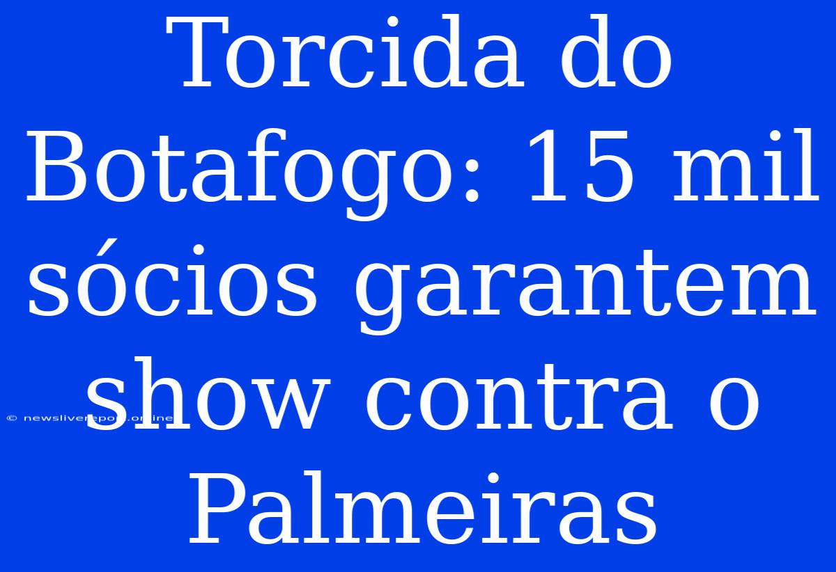 Torcida Do Botafogo: 15 Mil Sócios Garantem Show Contra O Palmeiras