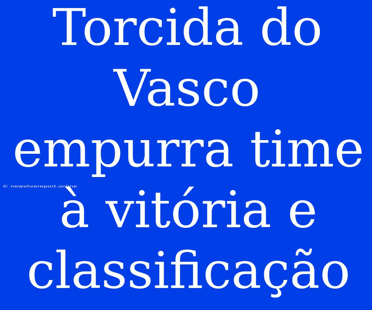 Torcida Do Vasco Empurra Time À Vitória E Classificação