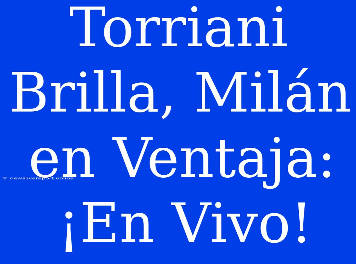 Torriani Brilla, Milán En Ventaja: ¡En Vivo!