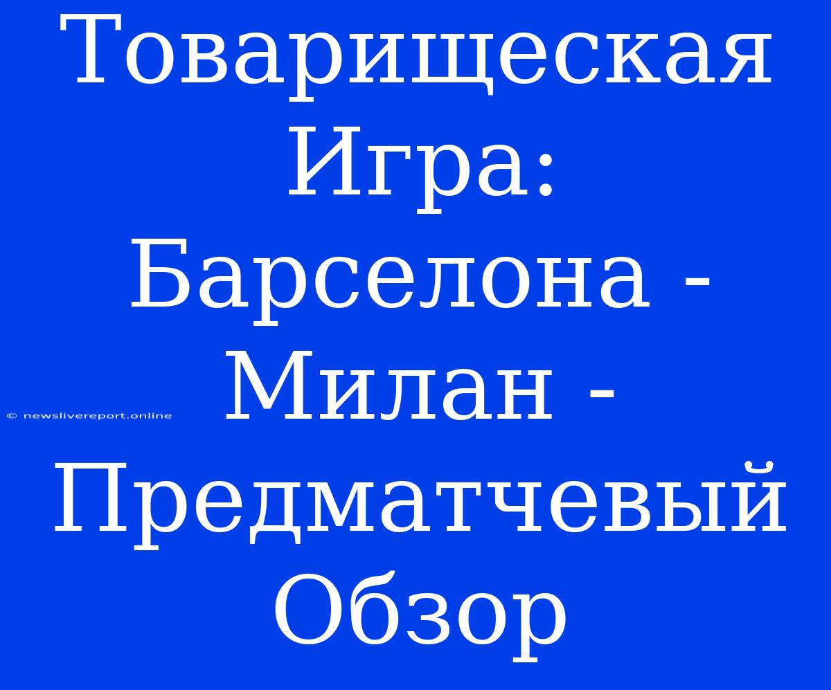 Товарищеская Игра: Барселона - Милан - Предматчевый Обзор